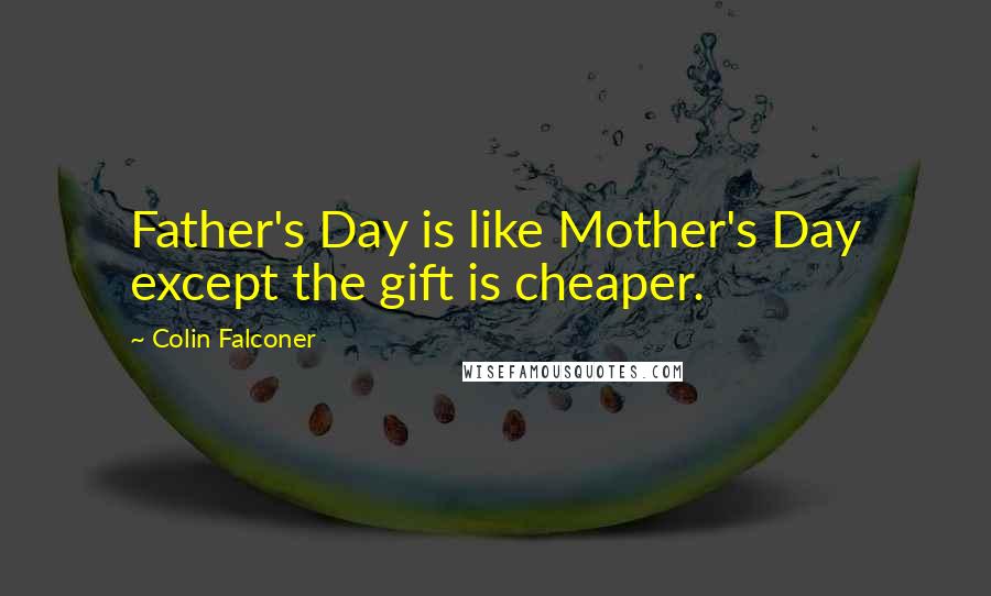 Colin Falconer Quotes: Father's Day is like Mother's Day except the gift is cheaper.