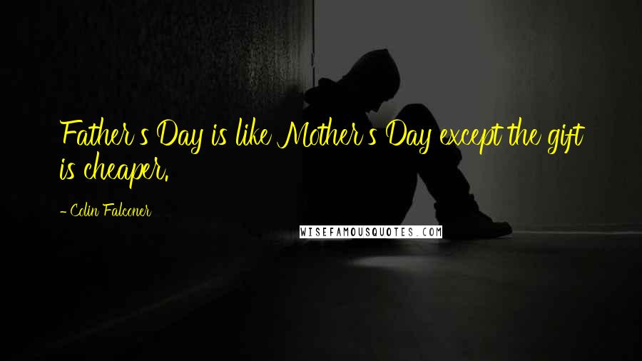 Colin Falconer Quotes: Father's Day is like Mother's Day except the gift is cheaper.