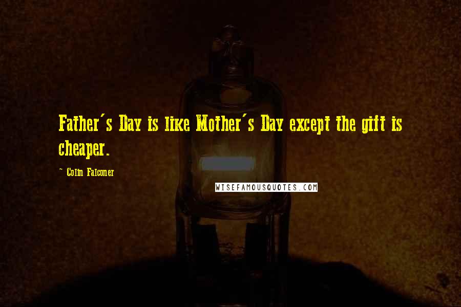 Colin Falconer Quotes: Father's Day is like Mother's Day except the gift is cheaper.