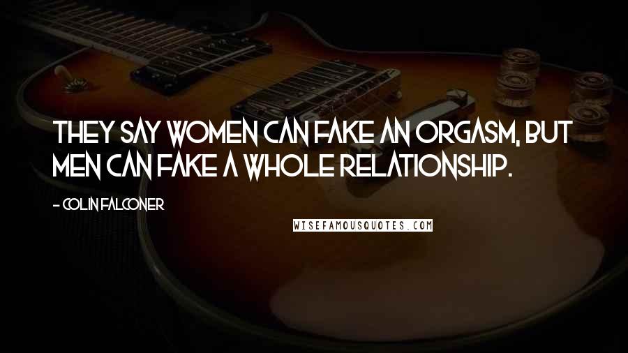 Colin Falconer Quotes: They say women can fake an orgasm, but men can fake a whole relationship.