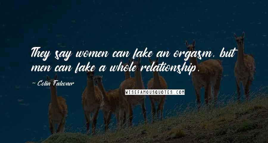 Colin Falconer Quotes: They say women can fake an orgasm, but men can fake a whole relationship.