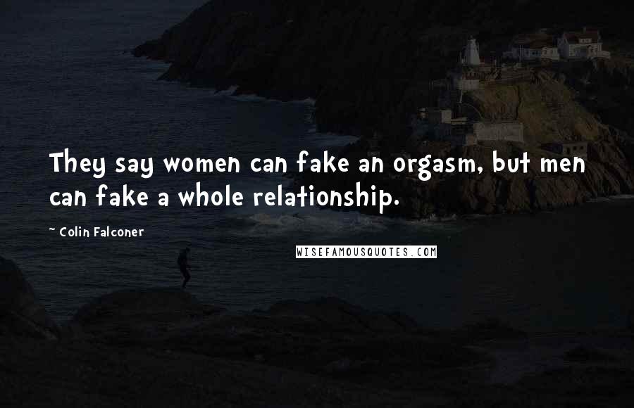 Colin Falconer Quotes: They say women can fake an orgasm, but men can fake a whole relationship.