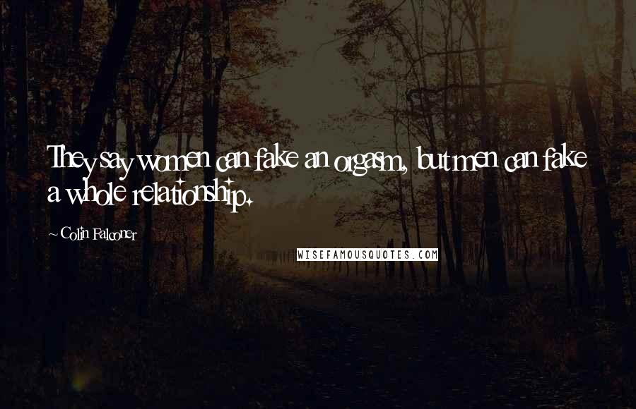 Colin Falconer Quotes: They say women can fake an orgasm, but men can fake a whole relationship.