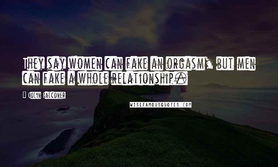 Colin Falconer Quotes: They say women can fake an orgasm, but men can fake a whole relationship.