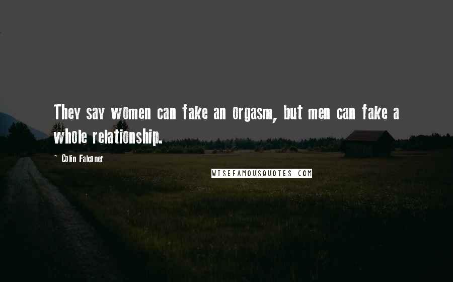 Colin Falconer Quotes: They say women can fake an orgasm, but men can fake a whole relationship.