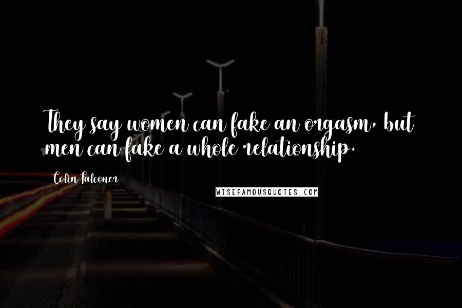 Colin Falconer Quotes: They say women can fake an orgasm, but men can fake a whole relationship.