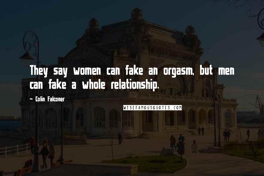 Colin Falconer Quotes: They say women can fake an orgasm, but men can fake a whole relationship.