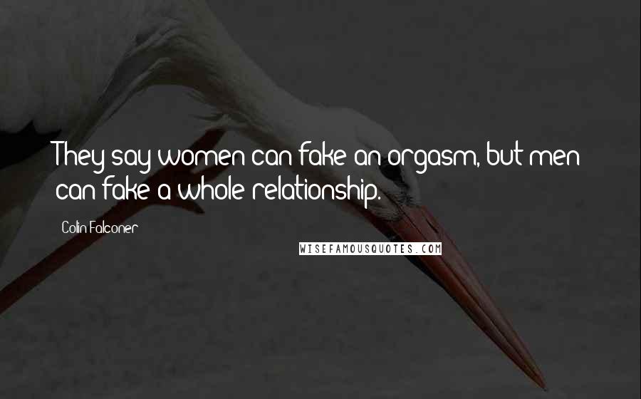 Colin Falconer Quotes: They say women can fake an orgasm, but men can fake a whole relationship.