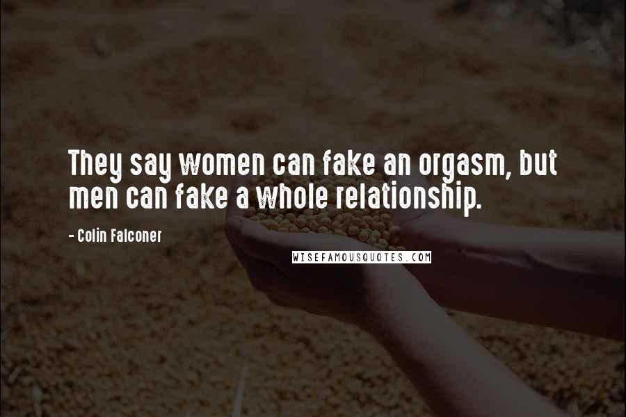 Colin Falconer Quotes: They say women can fake an orgasm, but men can fake a whole relationship.