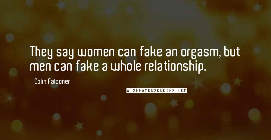 Colin Falconer Quotes: They say women can fake an orgasm, but men can fake a whole relationship.