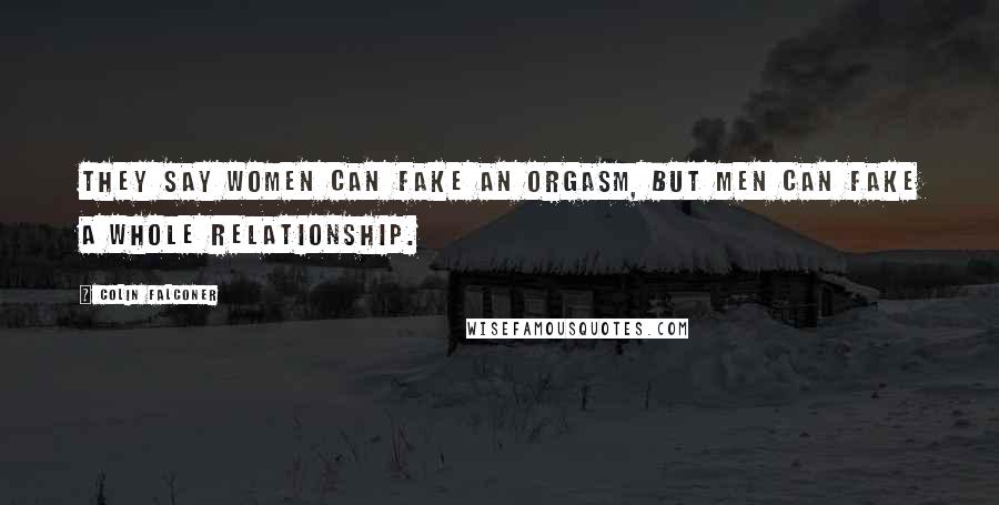 Colin Falconer Quotes: They say women can fake an orgasm, but men can fake a whole relationship.