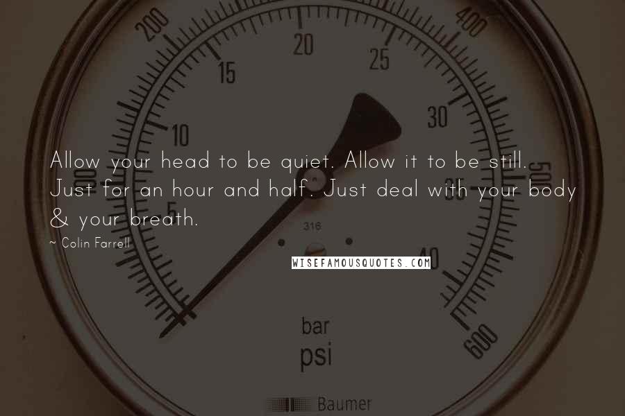 Colin Farrell Quotes: Allow your head to be quiet. Allow it to be still. Just for an hour and half. Just deal with your body & your breath.