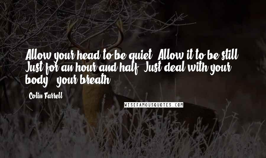 Colin Farrell Quotes: Allow your head to be quiet. Allow it to be still. Just for an hour and half. Just deal with your body & your breath.
