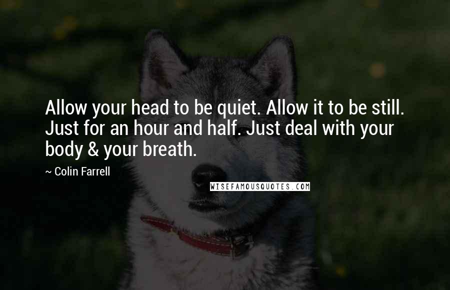 Colin Farrell Quotes: Allow your head to be quiet. Allow it to be still. Just for an hour and half. Just deal with your body & your breath.