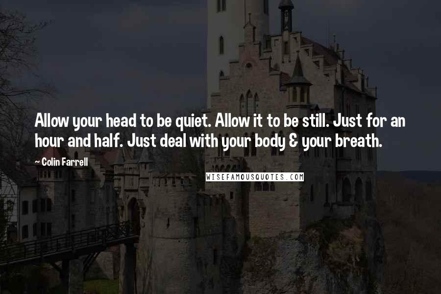 Colin Farrell Quotes: Allow your head to be quiet. Allow it to be still. Just for an hour and half. Just deal with your body & your breath.