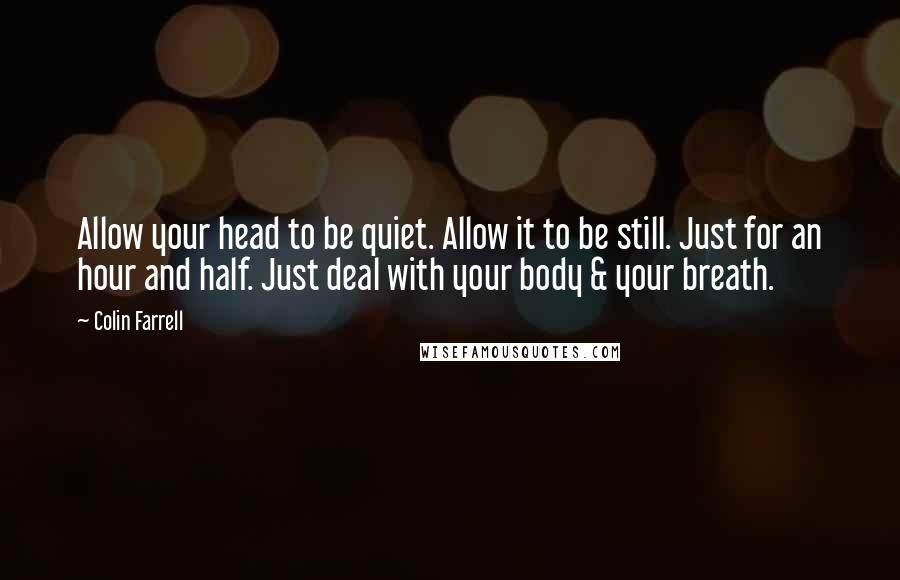 Colin Farrell Quotes: Allow your head to be quiet. Allow it to be still. Just for an hour and half. Just deal with your body & your breath.