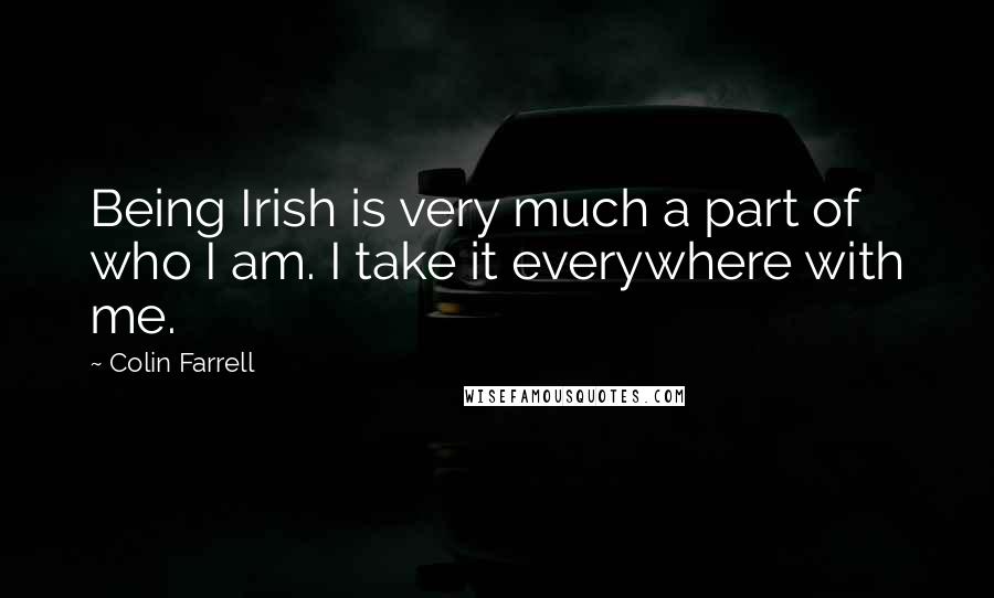 Colin Farrell Quotes: Being Irish is very much a part of who I am. I take it everywhere with me.