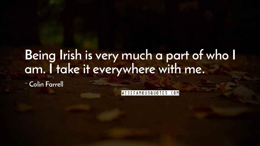 Colin Farrell Quotes: Being Irish is very much a part of who I am. I take it everywhere with me.