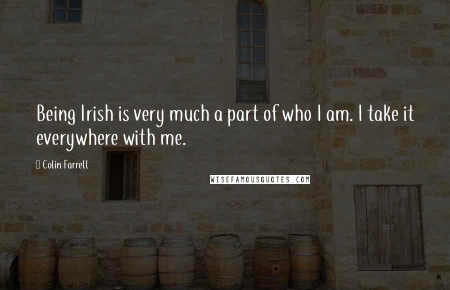Colin Farrell Quotes: Being Irish is very much a part of who I am. I take it everywhere with me.