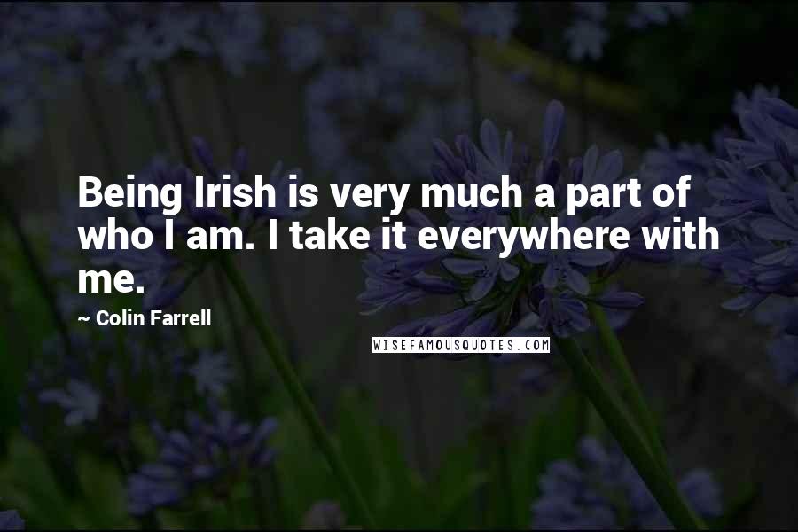 Colin Farrell Quotes: Being Irish is very much a part of who I am. I take it everywhere with me.