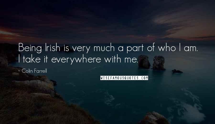 Colin Farrell Quotes: Being Irish is very much a part of who I am. I take it everywhere with me.