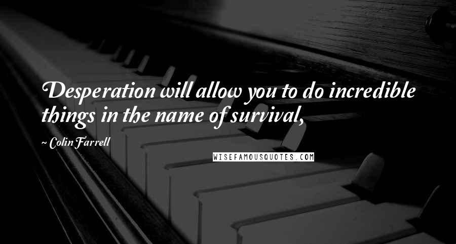 Colin Farrell Quotes: Desperation will allow you to do incredible things in the name of survival,