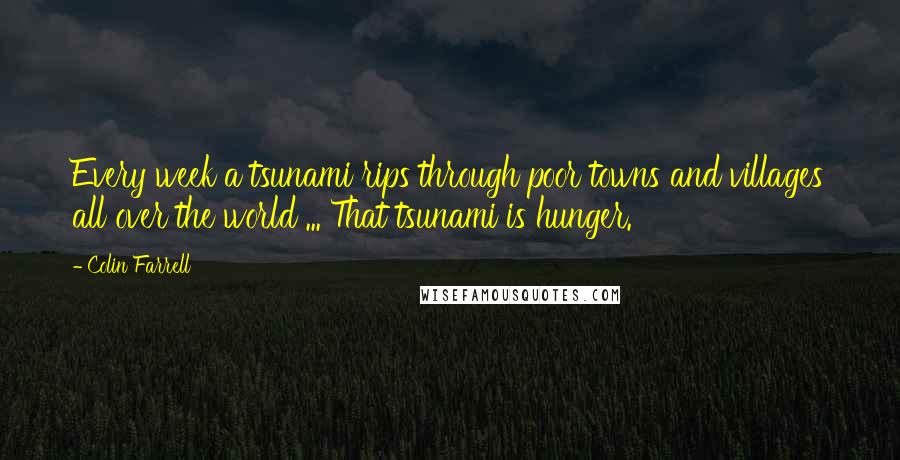 Colin Farrell Quotes: Every week a tsunami rips through poor towns and villages all over the world ... That tsunami is hunger.