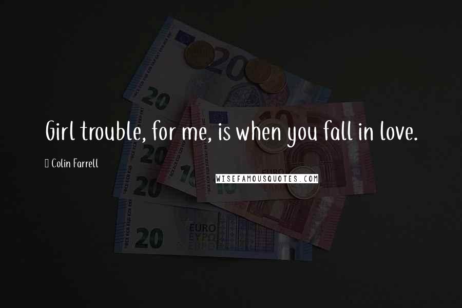 Colin Farrell Quotes: Girl trouble, for me, is when you fall in love.