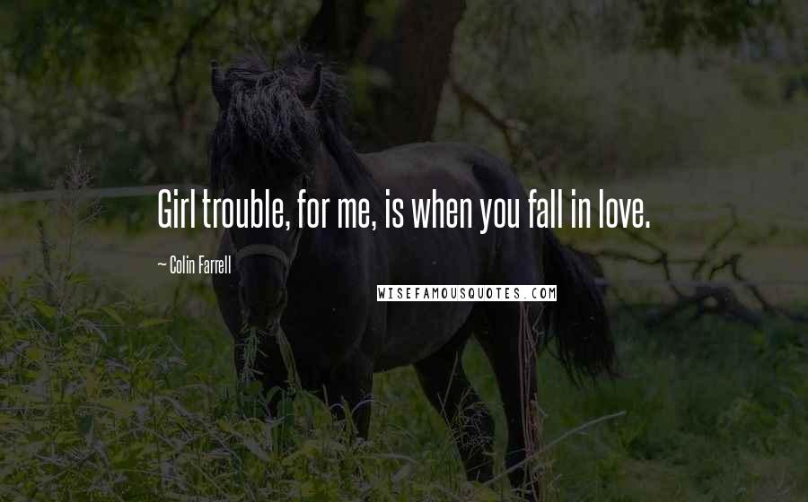 Colin Farrell Quotes: Girl trouble, for me, is when you fall in love.