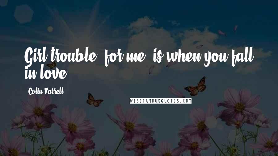 Colin Farrell Quotes: Girl trouble, for me, is when you fall in love.