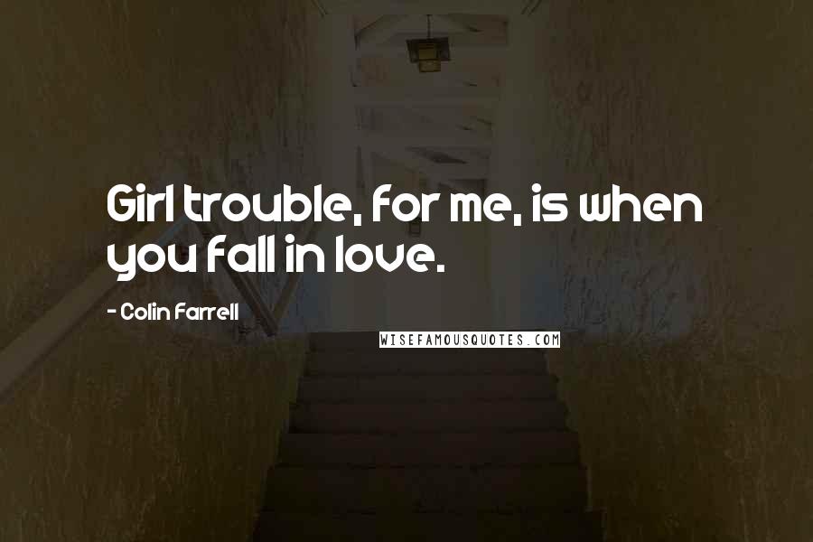 Colin Farrell Quotes: Girl trouble, for me, is when you fall in love.