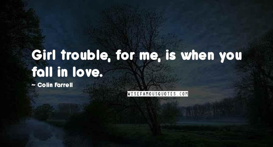 Colin Farrell Quotes: Girl trouble, for me, is when you fall in love.