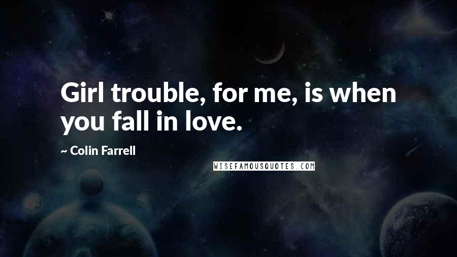 Colin Farrell Quotes: Girl trouble, for me, is when you fall in love.