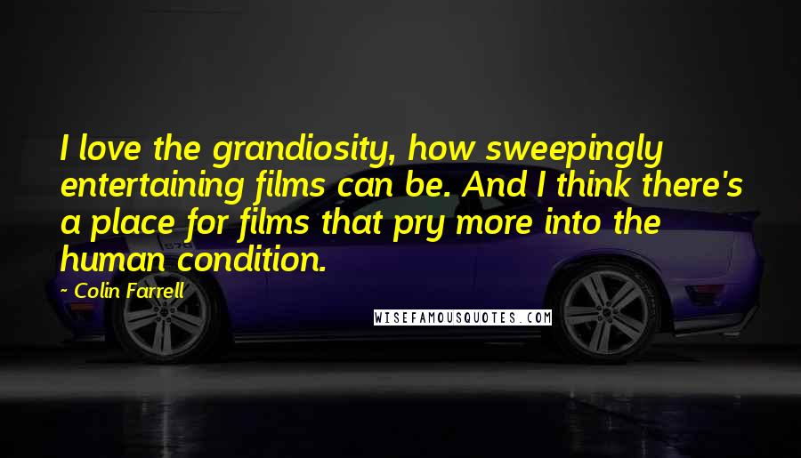 Colin Farrell Quotes: I love the grandiosity, how sweepingly entertaining films can be. And I think there's a place for films that pry more into the human condition.