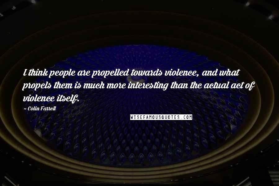 Colin Farrell Quotes: I think people are propelled towards violence, and what propels them is much more interesting than the actual act of violence itself.
