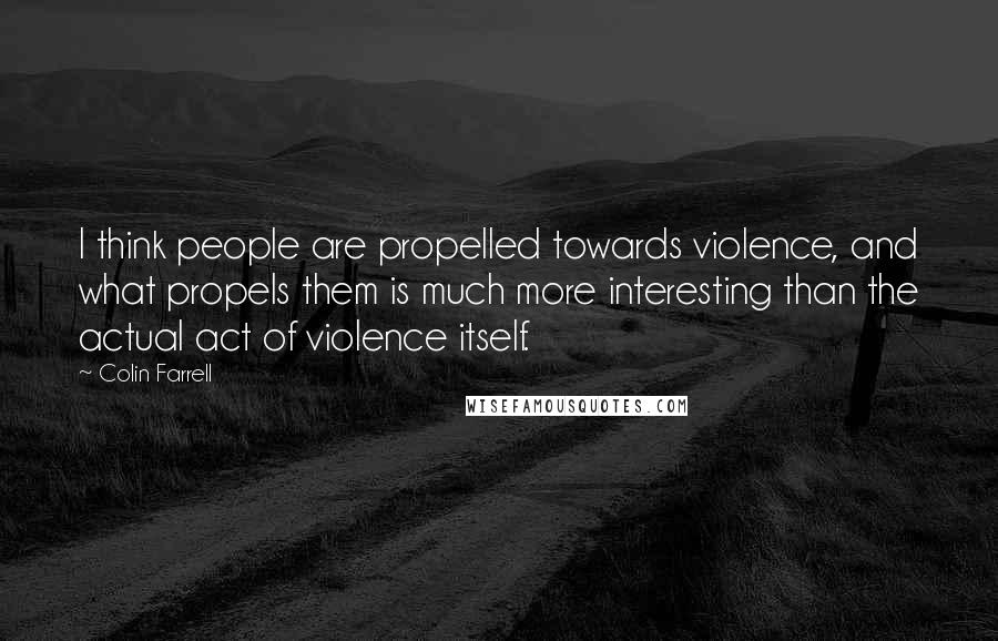 Colin Farrell Quotes: I think people are propelled towards violence, and what propels them is much more interesting than the actual act of violence itself.