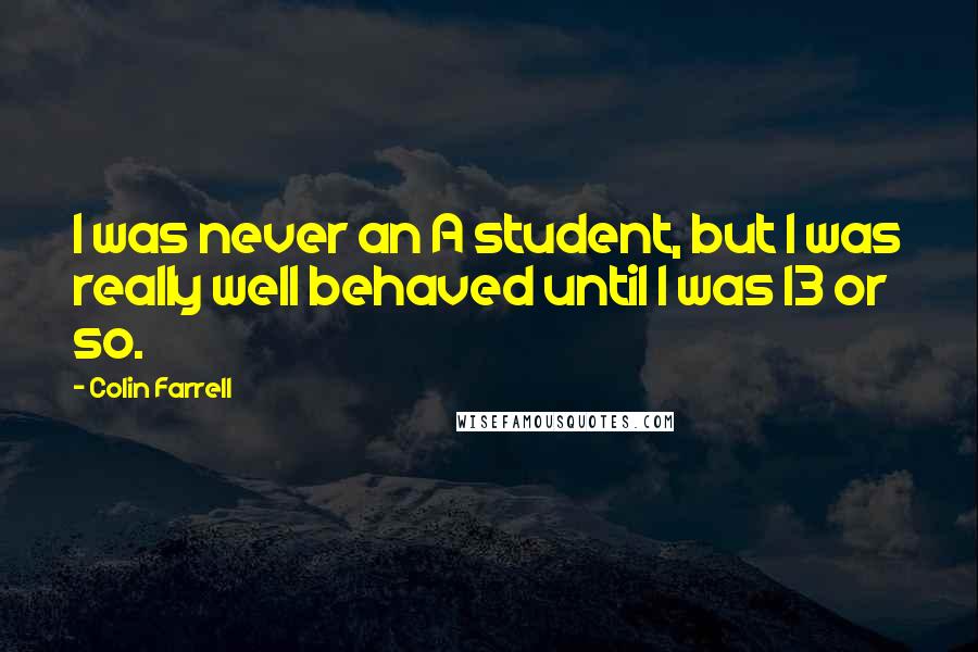 Colin Farrell Quotes: I was never an A student, but I was really well behaved until I was 13 or so.