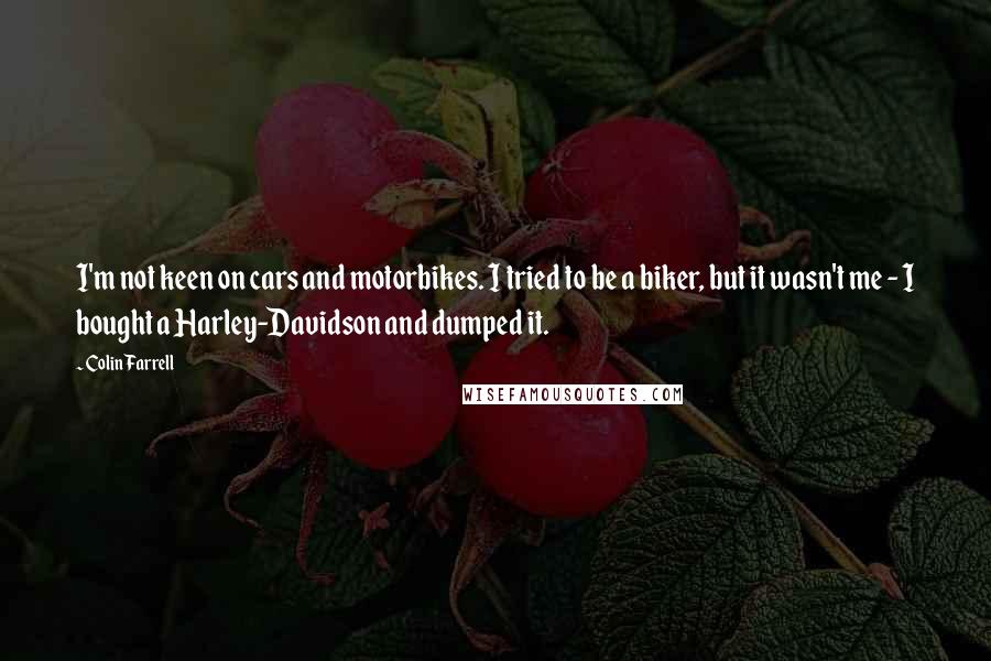 Colin Farrell Quotes: I'm not keen on cars and motorbikes. I tried to be a biker, but it wasn't me - I bought a Harley-Davidson and dumped it.