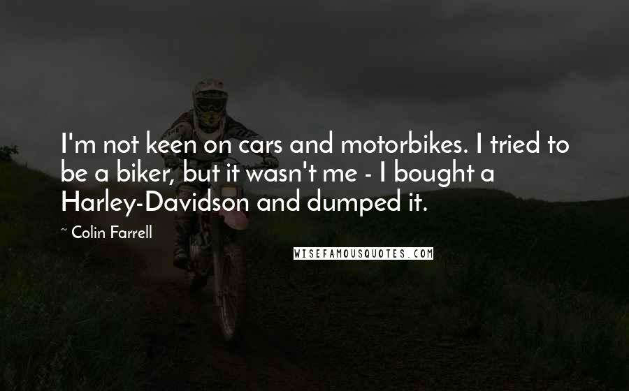 Colin Farrell Quotes: I'm not keen on cars and motorbikes. I tried to be a biker, but it wasn't me - I bought a Harley-Davidson and dumped it.