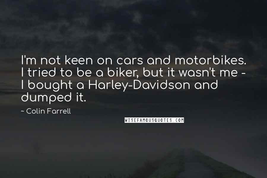 Colin Farrell Quotes: I'm not keen on cars and motorbikes. I tried to be a biker, but it wasn't me - I bought a Harley-Davidson and dumped it.