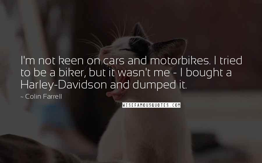 Colin Farrell Quotes: I'm not keen on cars and motorbikes. I tried to be a biker, but it wasn't me - I bought a Harley-Davidson and dumped it.