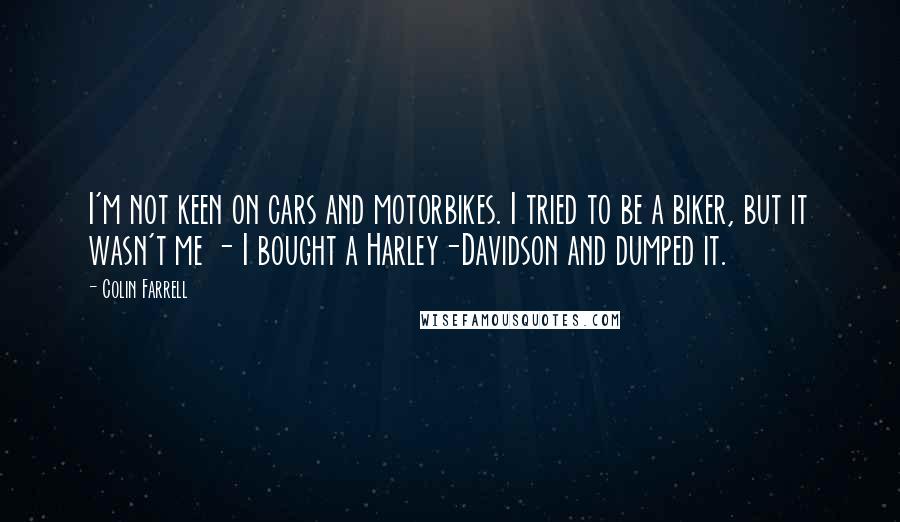 Colin Farrell Quotes: I'm not keen on cars and motorbikes. I tried to be a biker, but it wasn't me - I bought a Harley-Davidson and dumped it.