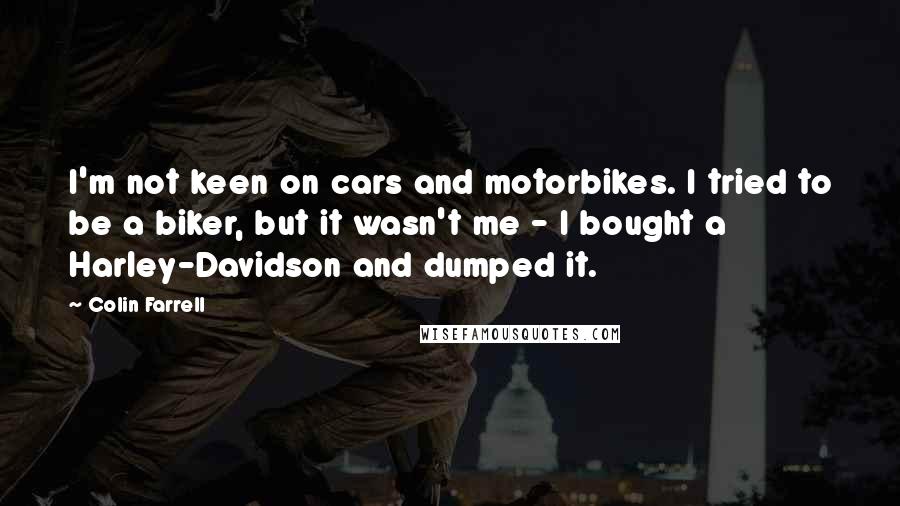 Colin Farrell Quotes: I'm not keen on cars and motorbikes. I tried to be a biker, but it wasn't me - I bought a Harley-Davidson and dumped it.