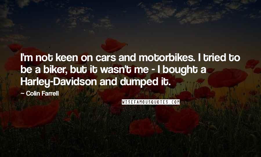 Colin Farrell Quotes: I'm not keen on cars and motorbikes. I tried to be a biker, but it wasn't me - I bought a Harley-Davidson and dumped it.