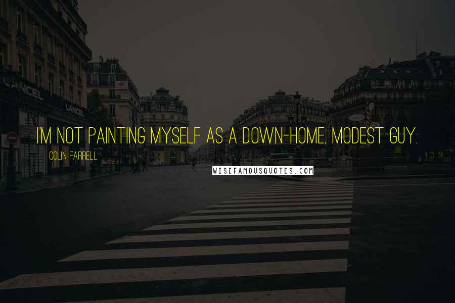 Colin Farrell Quotes: I'm not painting myself as a down-home, modest guy.