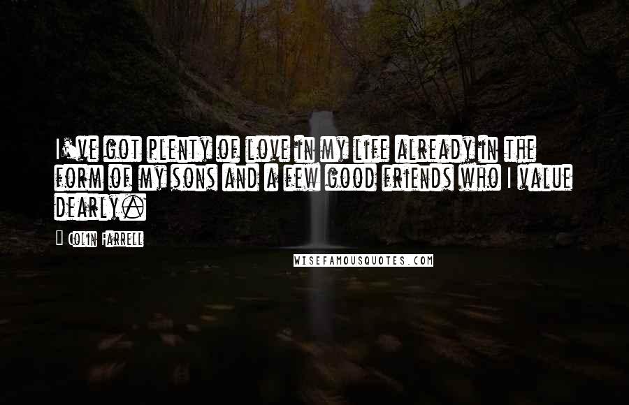 Colin Farrell Quotes: I've got plenty of love in my life already in the form of my sons and a few good friends who I value dearly.