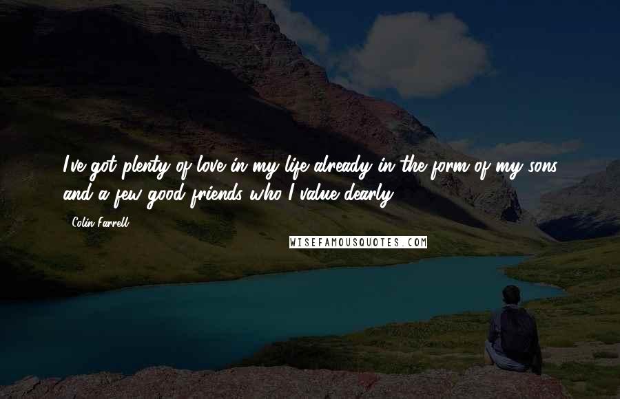 Colin Farrell Quotes: I've got plenty of love in my life already in the form of my sons and a few good friends who I value dearly.