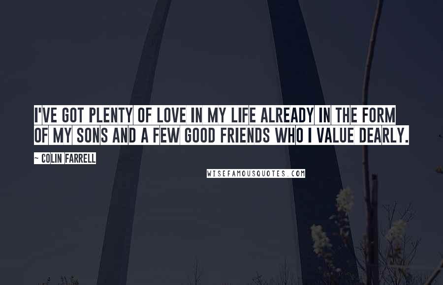 Colin Farrell Quotes: I've got plenty of love in my life already in the form of my sons and a few good friends who I value dearly.