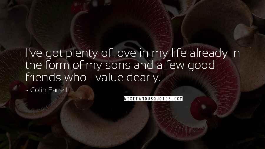 Colin Farrell Quotes: I've got plenty of love in my life already in the form of my sons and a few good friends who I value dearly.