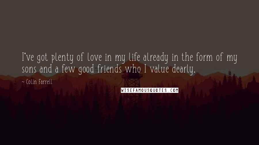 Colin Farrell Quotes: I've got plenty of love in my life already in the form of my sons and a few good friends who I value dearly.